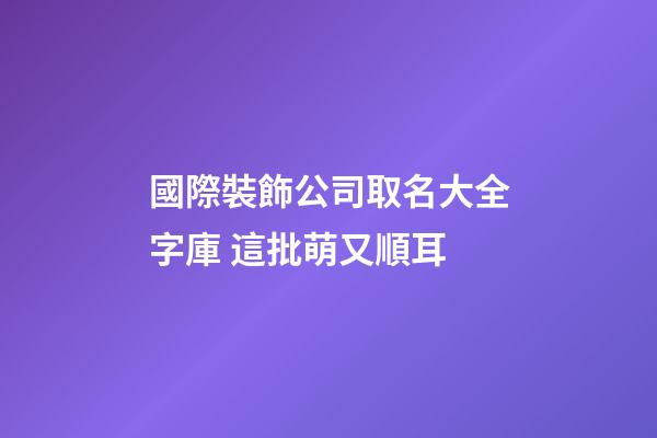 國際裝飾公司取名大全字庫 這批萌又順耳-第1張-公司起名-玄機派